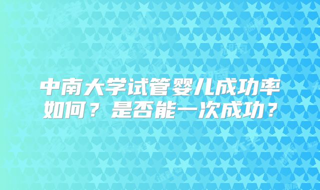 中南大学试管婴儿成功率如何？是否能一次成功？