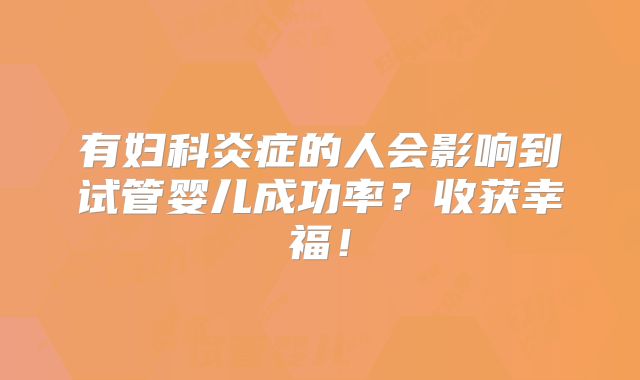 有妇科炎症的人会影响到试管婴儿成功率？收获幸福！