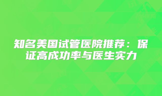 知名美国试管医院推荐：保证高成功率与医生实力