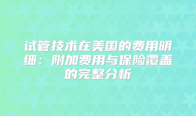 试管技术在美国的费用明细：附加费用与保险覆盖的完整分析