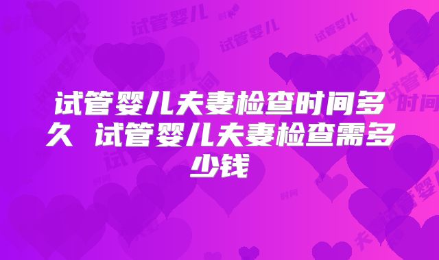 试管婴儿夫妻检查时间多久 试管婴儿夫妻检查需多少钱