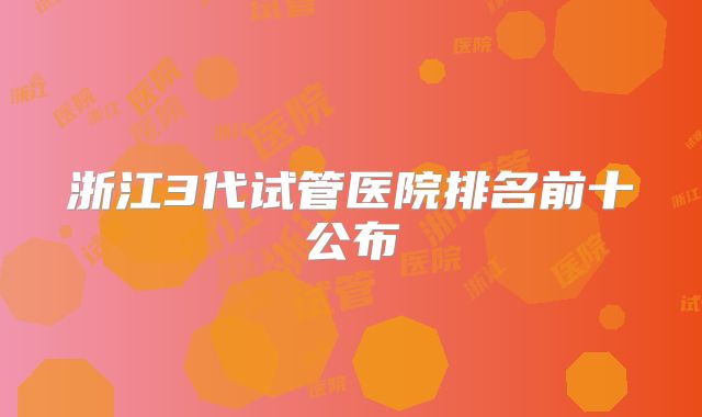 浙江3代试管医院排名前十公布