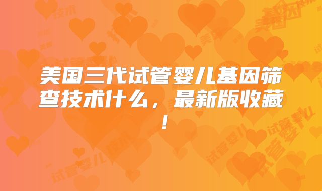 美国三代试管婴儿基因筛查技术什么，最新版收藏！