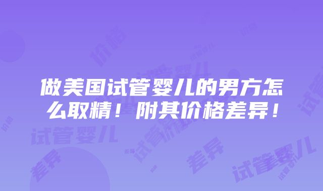 做美国试管婴儿的男方怎么取精！附其价格差异！