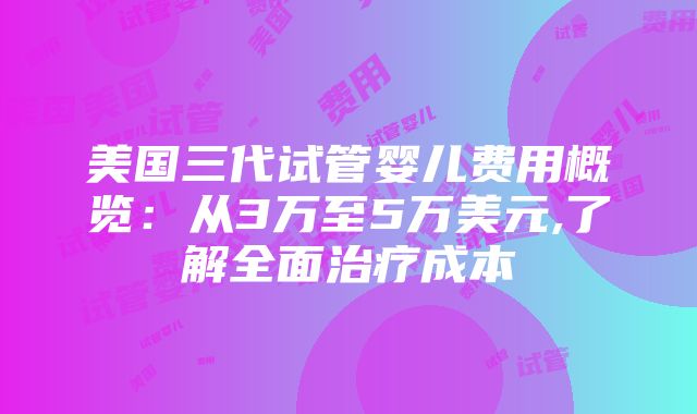 美国三代试管婴儿费用概览：从3万至5万美元,了解全面治疗成本