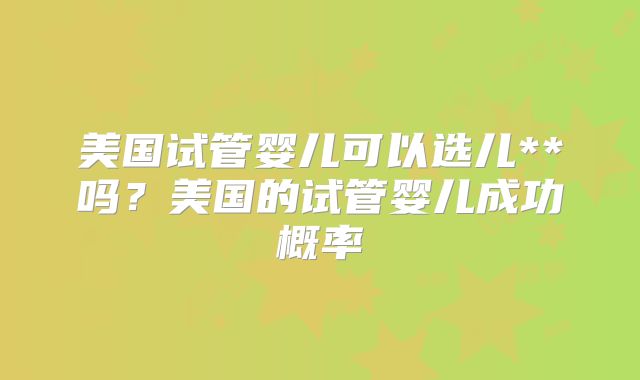 美国试管婴儿可以选儿**吗？美国的试管婴儿成功概率