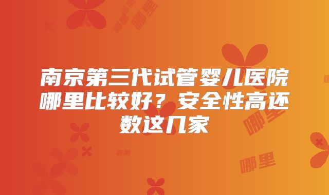 南京第三代试管婴儿医院哪里比较好？安全性高还数这几家