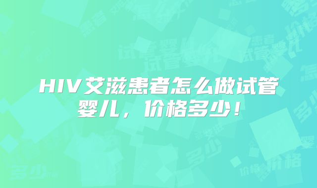 HIV艾滋患者怎么做试管婴儿，价格多少！