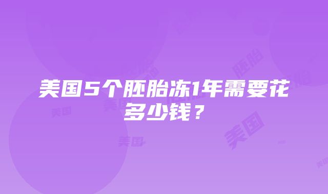 美国5个胚胎冻1年需要花多少钱？