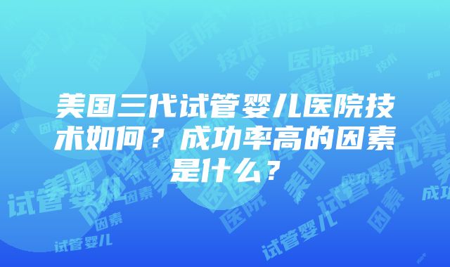 美国三代试管婴儿医院技术如何？成功率高的因素是什么？