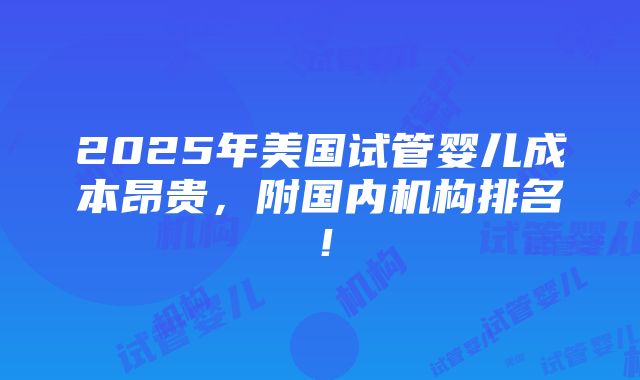 2025年美国试管婴儿成本昂贵，附国内机构排名！