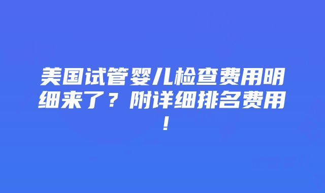 美国试管婴儿检查费用明细来了？附详细排名费用！