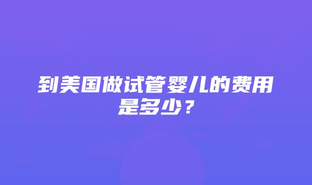 到美国做试管婴儿的费用是多少？