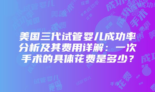 美国三代试管婴儿成功率分析及其费用详解：一次手术的具体花费是多少？