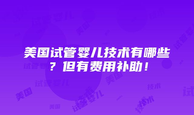 美国试管婴儿技术有哪些？但有费用补助！