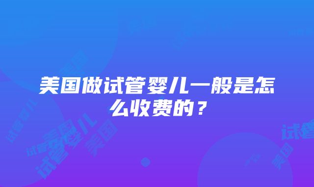 美国做试管婴儿一般是怎么收费的？