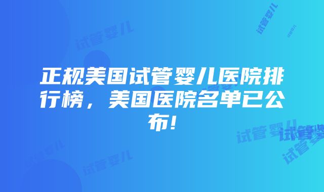 正规美国试管婴儿医院排行榜，美国医院名单已公布!