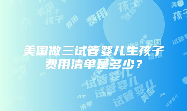 美国做三试管婴儿生孩子费用清单是多少？