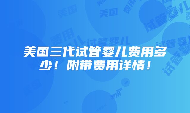 美国三代试管婴儿费用多少！附带费用详情！