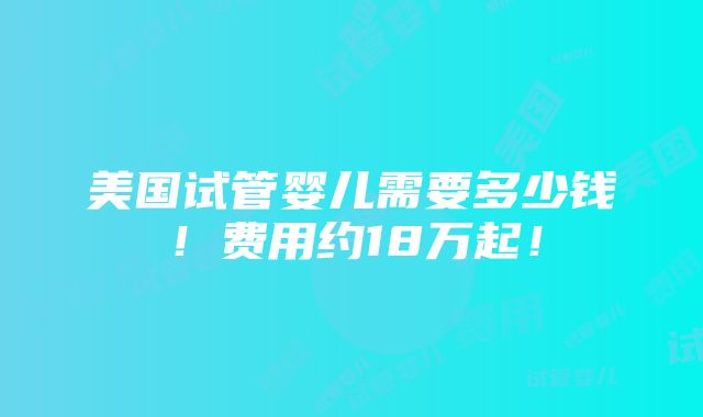 美国试管婴儿需要多少钱！费用约18万起！