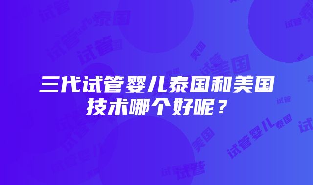 三代试管婴儿泰国和美国技术哪个好呢？