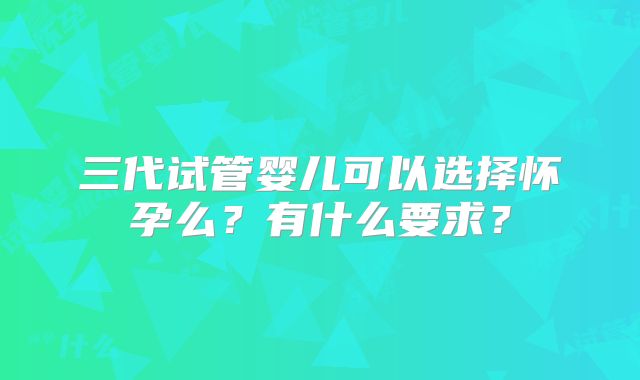 三代试管婴儿可以选择怀孕么？有什么要求？