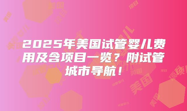 2025年美国试管婴儿费用及含项目一览？附试管城市导航！