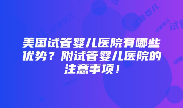 美国试管婴儿医院有哪些优势？附试管婴儿医院的注意事项！