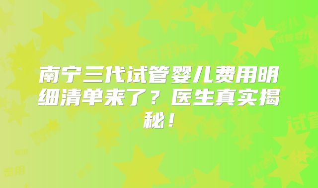 南宁三代试管婴儿费用明细清单来了？医生真实揭秘！