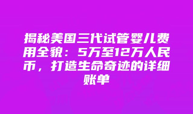 揭秘美国三代试管婴儿费用全貌：5万至12万人民币，打造生命奇迹的详细账单