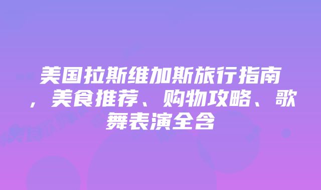 美国拉斯维加斯旅行指南，美食推荐、购物攻略、歌舞表演全含