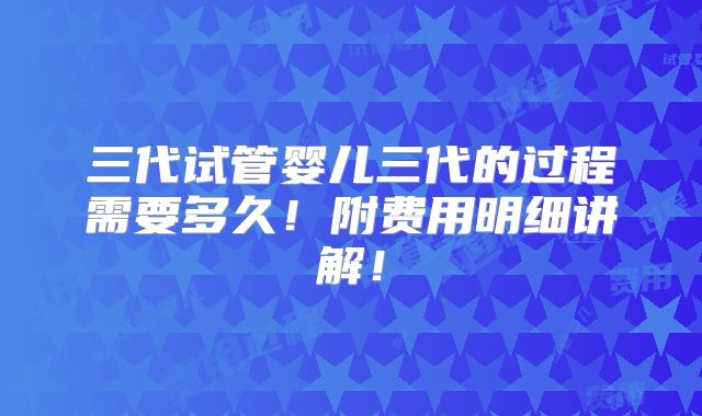 三代试管婴儿三代的过程需要多久！附费用明细讲解！