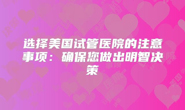 选择美国试管医院的注意事项：确保您做出明智决策