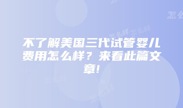 不了解美国三代试管婴儿费用怎么样？来看此篇文章!