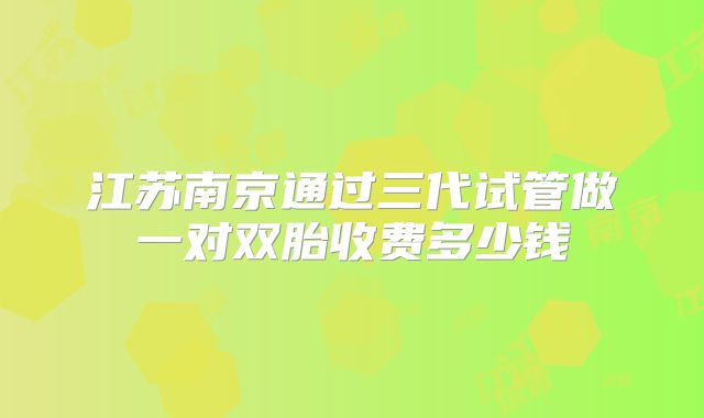 江苏南京通过三代试管做一对双胎收费多少钱