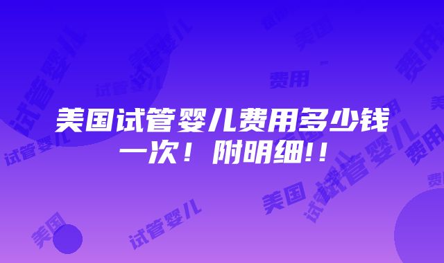 美国试管婴儿费用多少钱一次！附明细!！