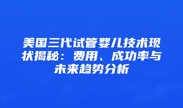 美国三代试管婴儿技术现状揭秘：费用、成功率与未来趋势分析