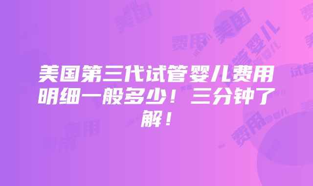 美国第三代试管婴儿费用明细一般多少！三分钟了解！