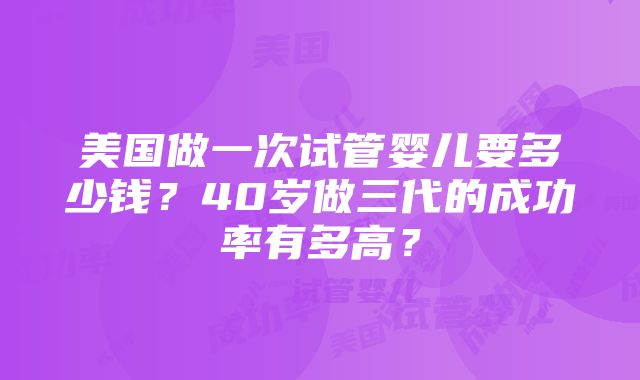 美国做一次试管婴儿要多少钱？40岁做三代的成功率有多高？