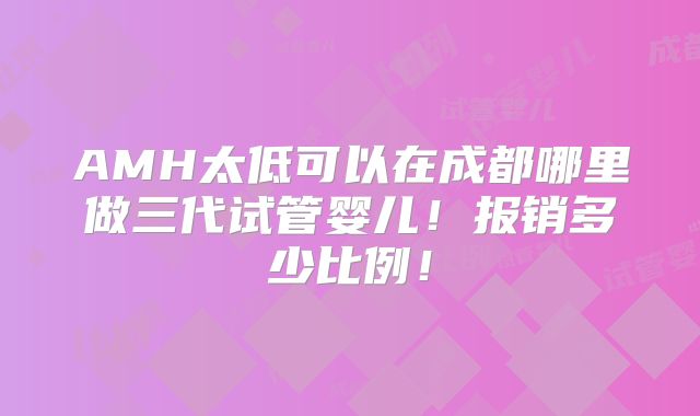 AMH太低可以在成都哪里做三代试管婴儿！报销多少比例！