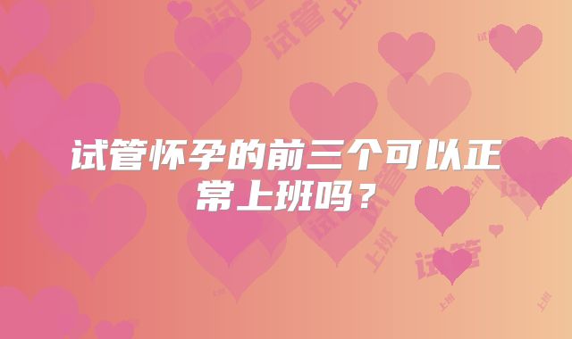 试管怀孕的前三个可以正常上班吗？