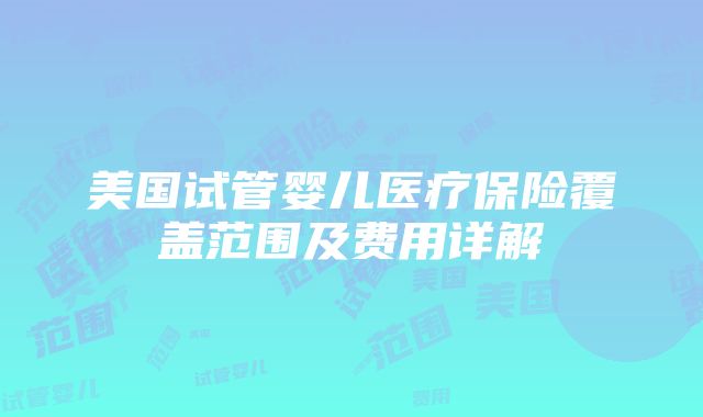 美国试管婴儿医疗保险覆盖范围及费用详解