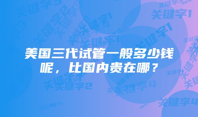 美国三代试管一般多少钱呢，比国内贵在哪？