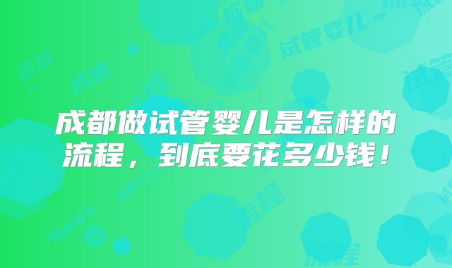 成都做试管婴儿是怎样的流程，到底要花多少钱！