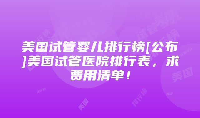 美国试管婴儿排行榜[公布]美国试管医院排行表，求费用清单！