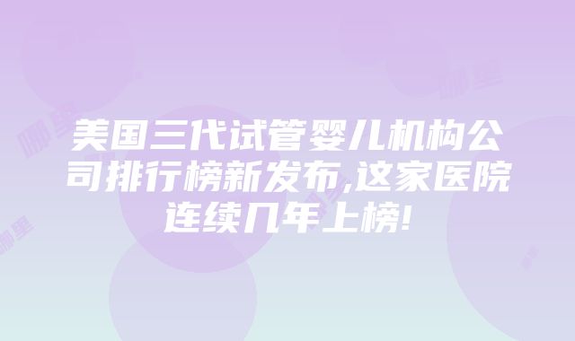 美国三代试管婴儿机构公司排行榜新发布,这家医院连续几年上榜!