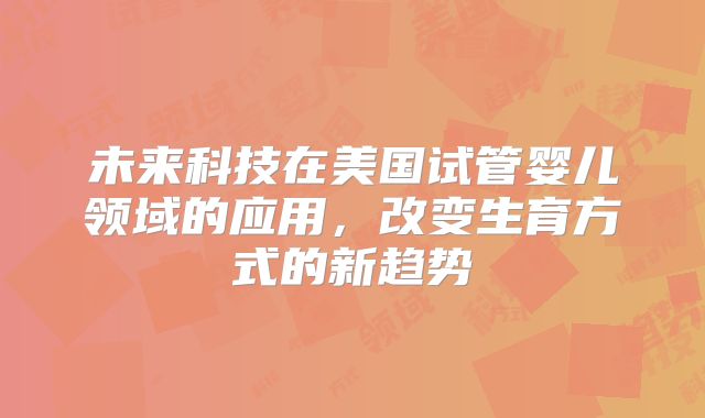 未来科技在美国试管婴儿领域的应用，改变生育方式的新趋势