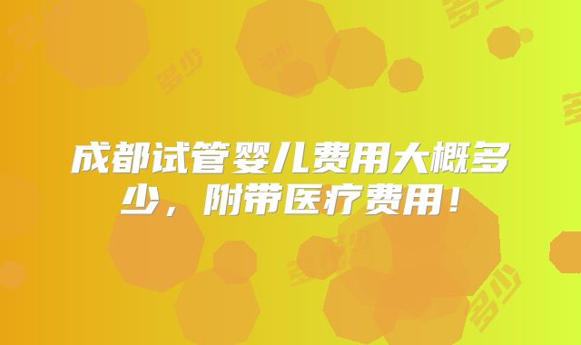 成都试管婴儿费用大概多少，附带医疗费用！