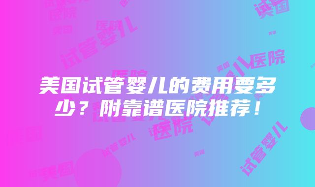 美国试管婴儿的费用要多少？附靠谱医院推荐！