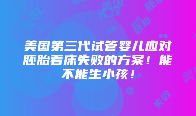 美国第三代试管婴儿应对胚胎着床失败的方案！能不能生小孩！